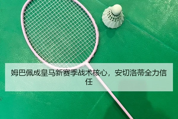 姆巴佩成皇马新赛季战术核心，安切洛蒂全力信任