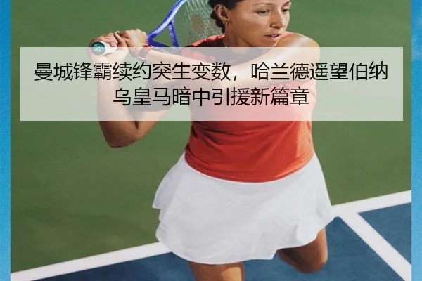 曼城锋霸续约突生变数，哈兰德遥望伯纳乌皇马暗中引援新篇章