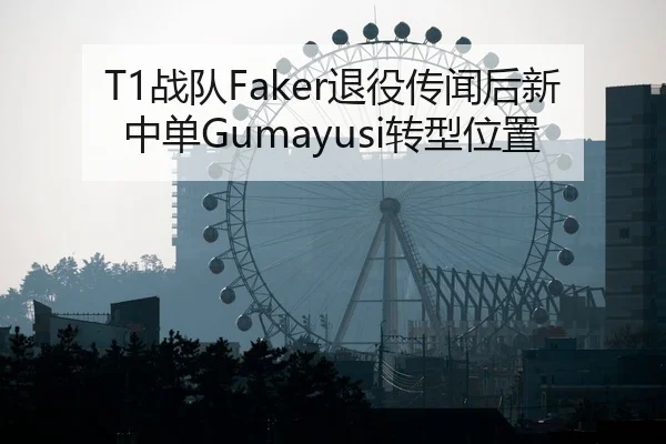 T1战队Faker退役传闻后新中单Gumayusi转型位置