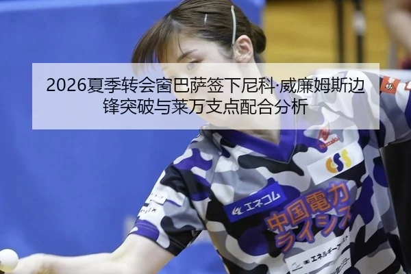 2026夏季转会窗巴萨签下尼科·威廉姆斯边锋突破与莱万支点配合分析